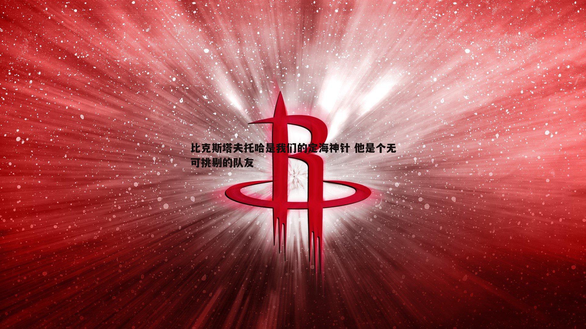 乐虎国际-比克斯塔夫托哈是我们的定海神针 他是个无可挑剔的队友