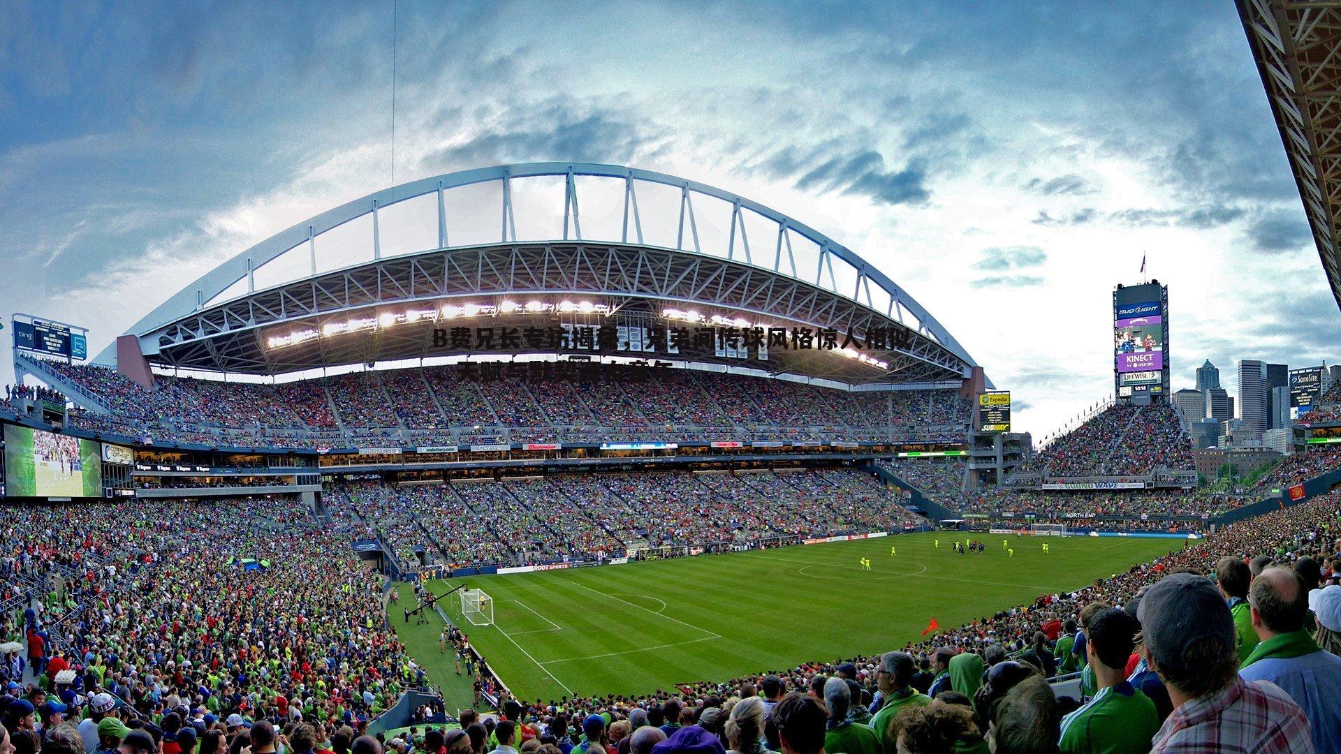 B费兄长专访揭秘，兄弟间传球风格惊人相似，天赋与默契源自童年