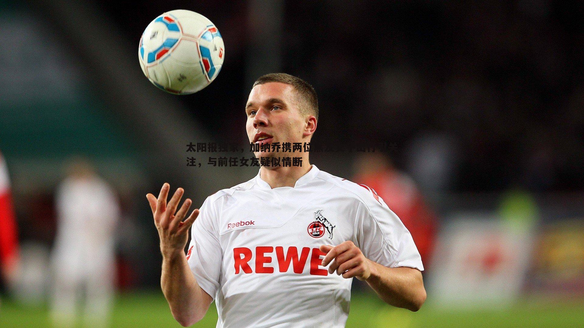 太阳报独家，加纳乔携两位黑发女子出行引关注，与前任女友疑似情断