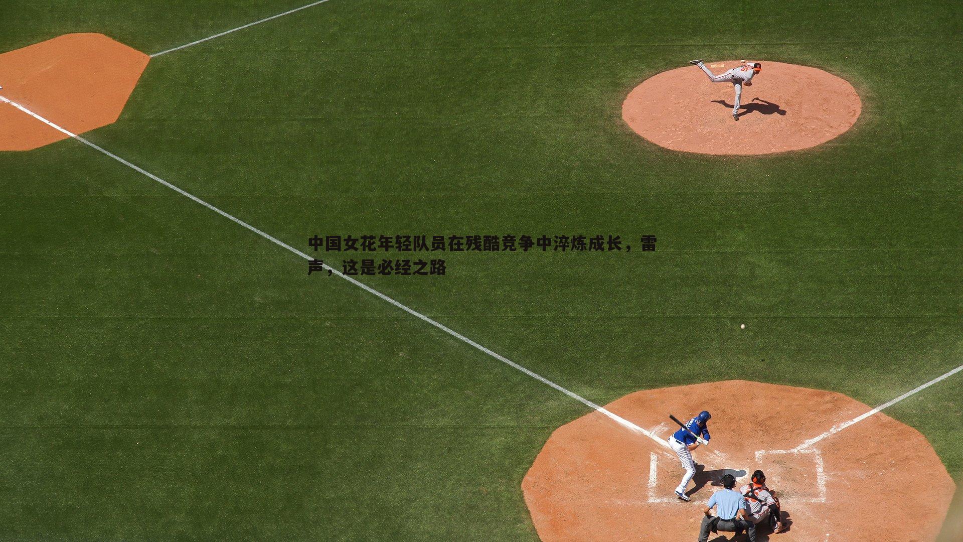 中国女花年轻队员在残酷竞争中淬炼成长，雷声，这是必经之路