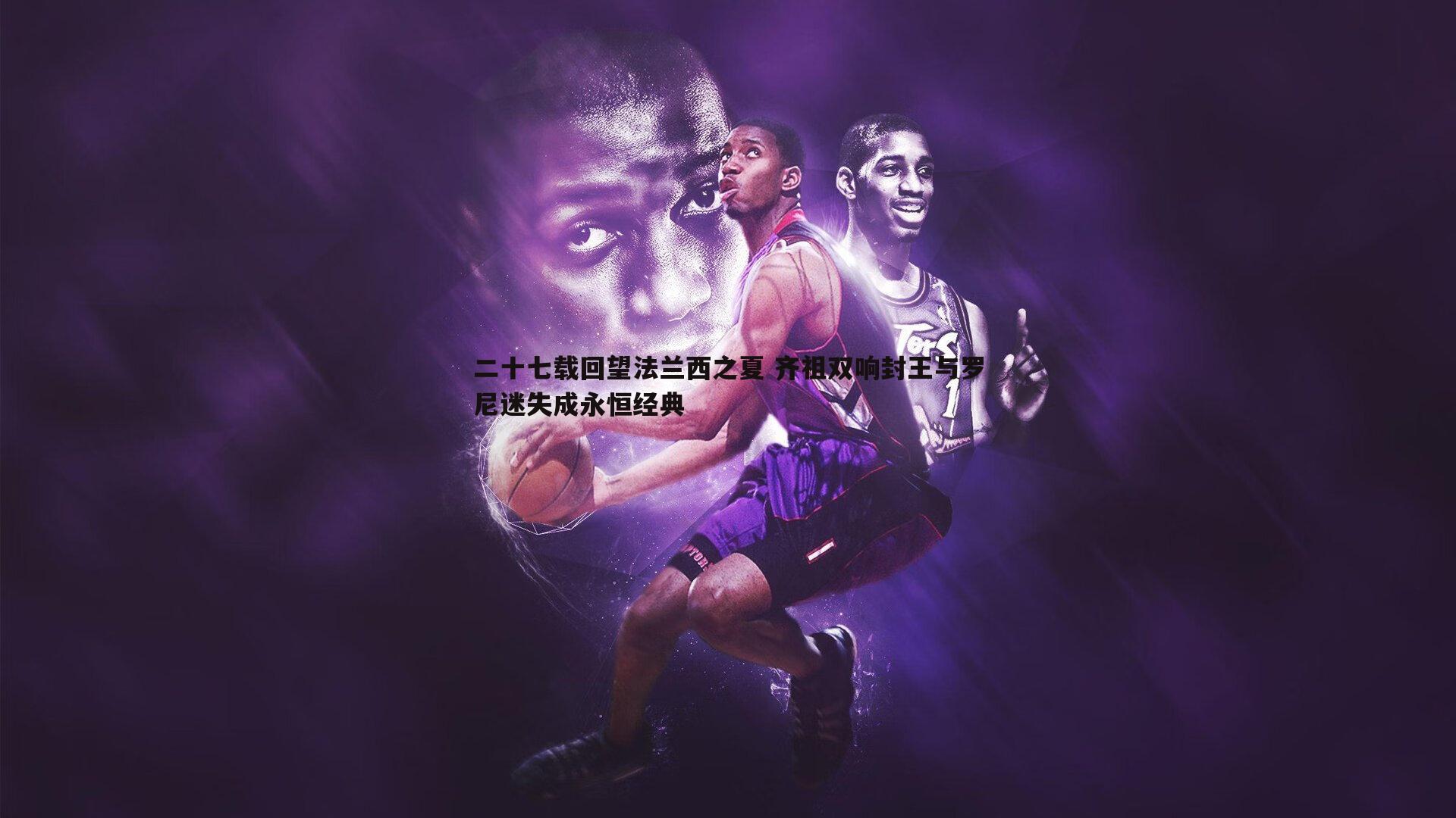 二十七载回望法兰西之夏 齐祖双响封王与罗尼迷失成永恒经典