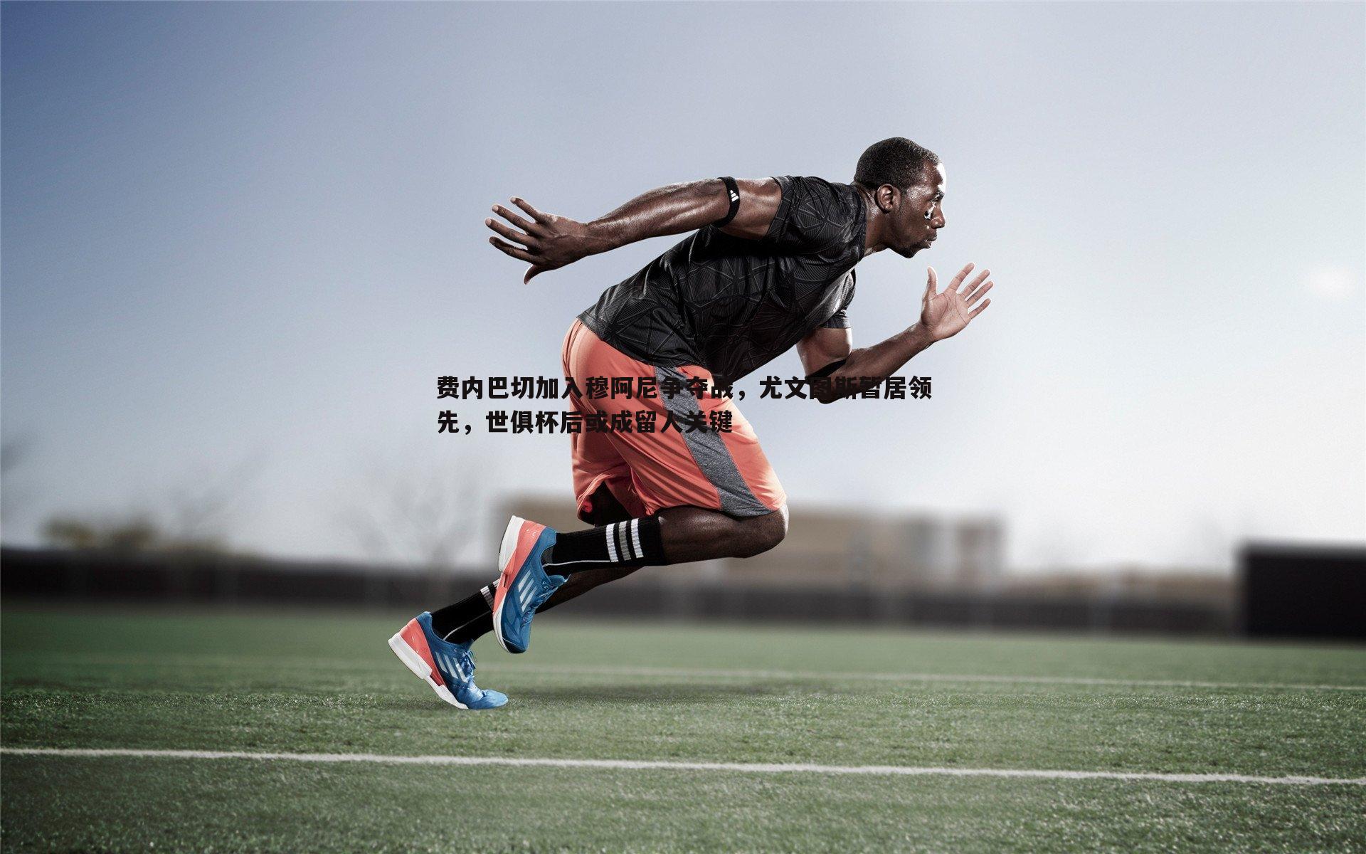 费内巴切加入穆阿尼争夺战，尤文图斯暂居领先，世俱杯后或成留人关键