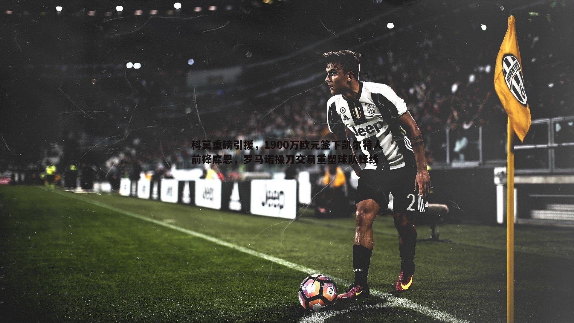 科莫重磅引援,1900万欧元签下凯尔特人前锋库恩,罗马诺操刀交易重塑球队锋线