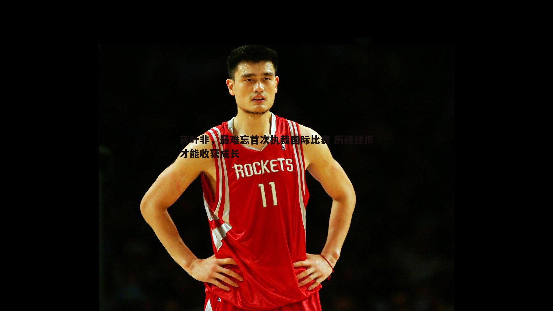 蒋叶非，最难忘首次执裁国际比赛 历经挫折才能收获成长