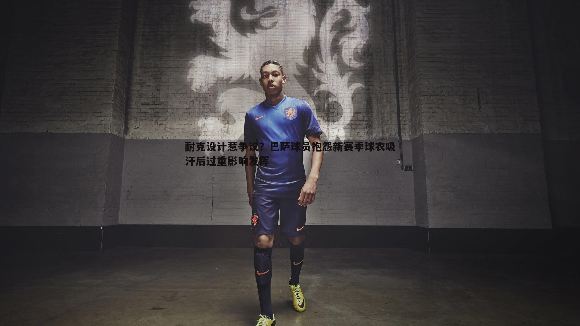 耐克设计惹争议？巴萨球员抱怨新赛季球衣吸汗后过重影响发挥
