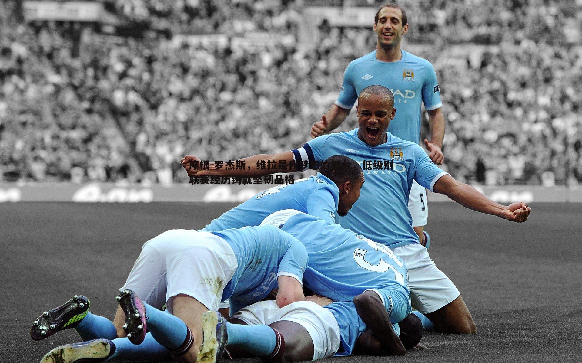 摩根-罗杰斯，维拉是我梦想的舞台，低级别联赛经历铸就坚韧品格