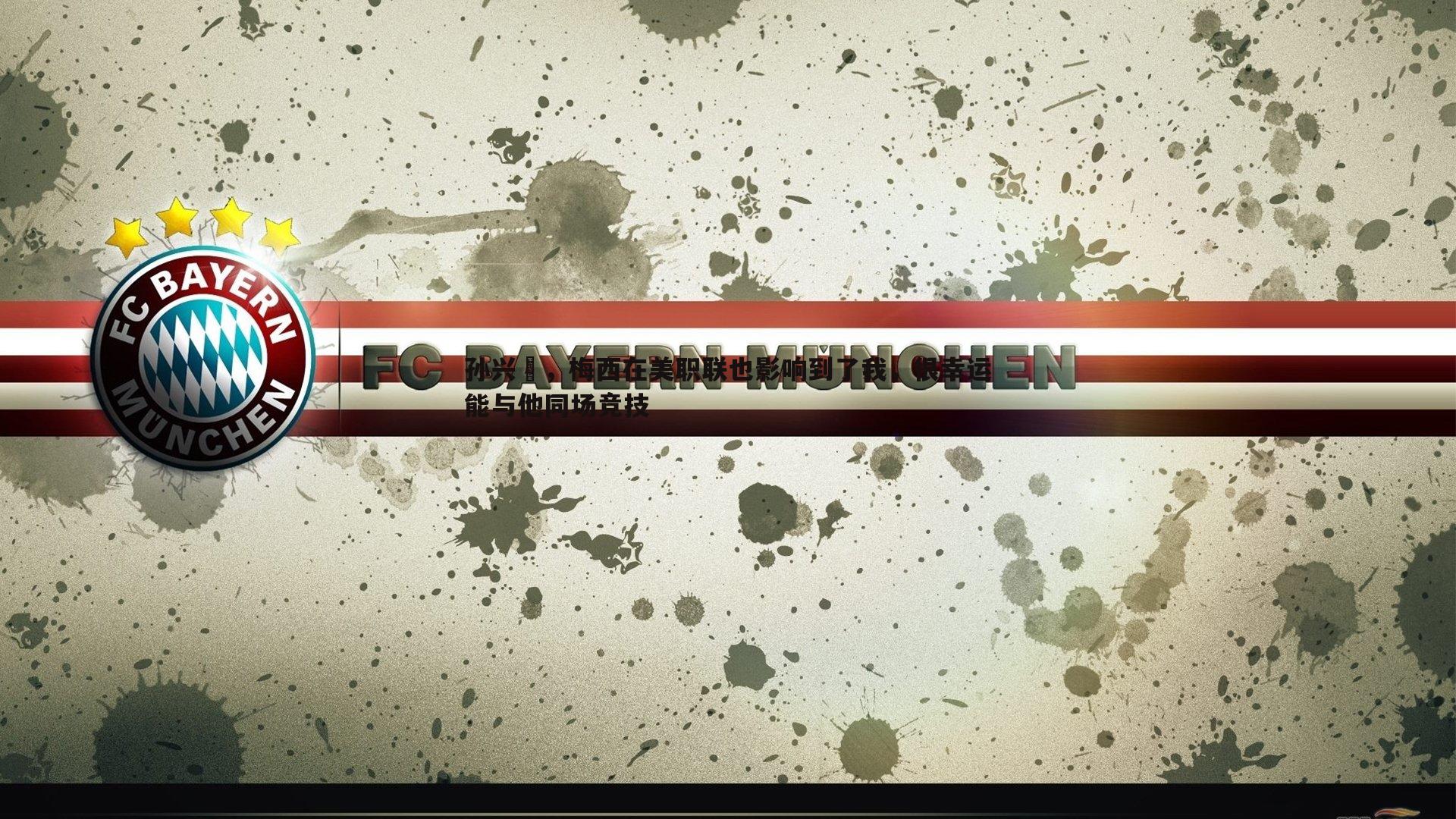 孙兴慜，梅西在美职联也影响到了我，很幸运能与他同场竞技