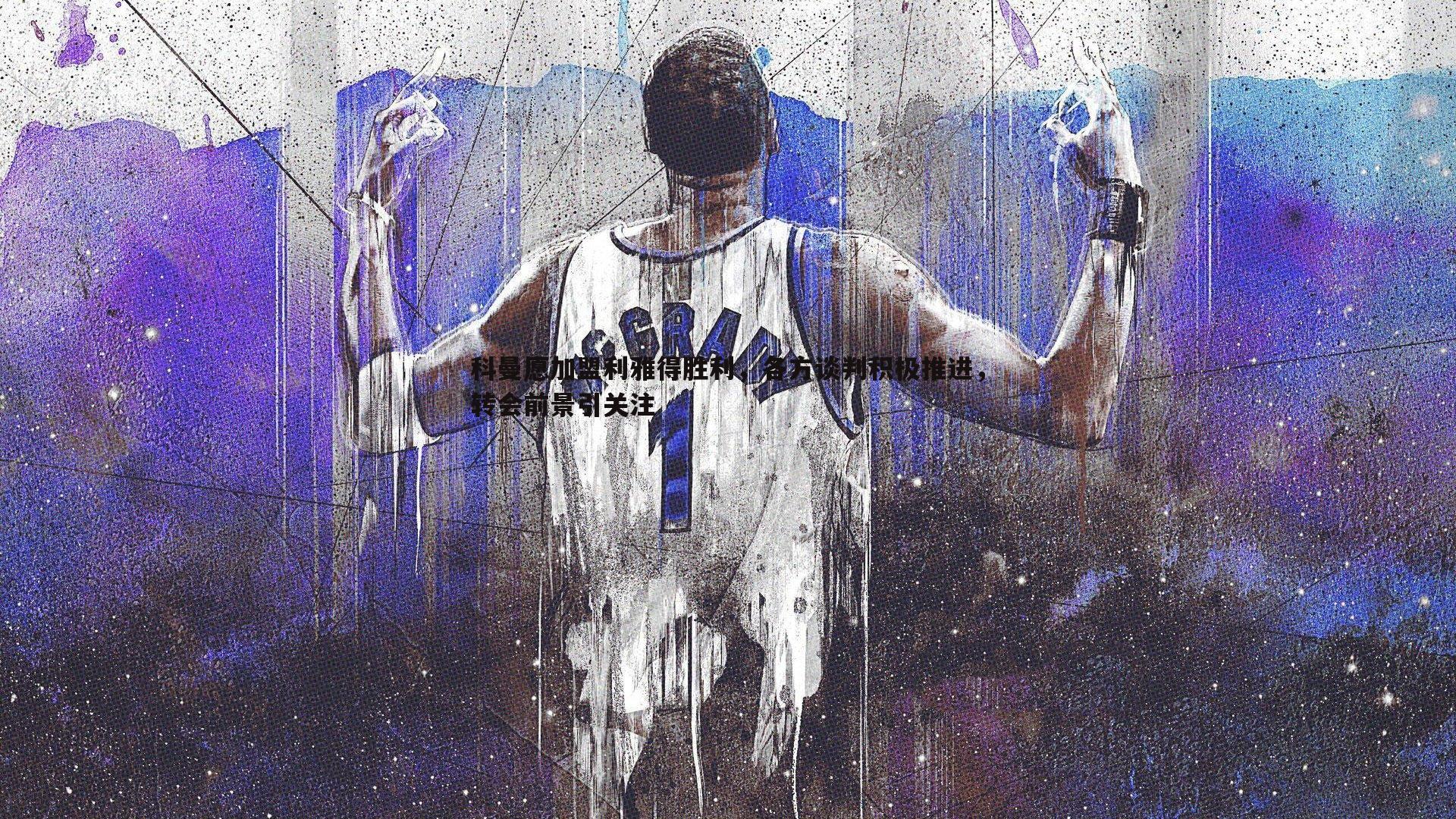 科曼愿加盟利雅得胜利，各方谈判积极推进，转会前景引关注