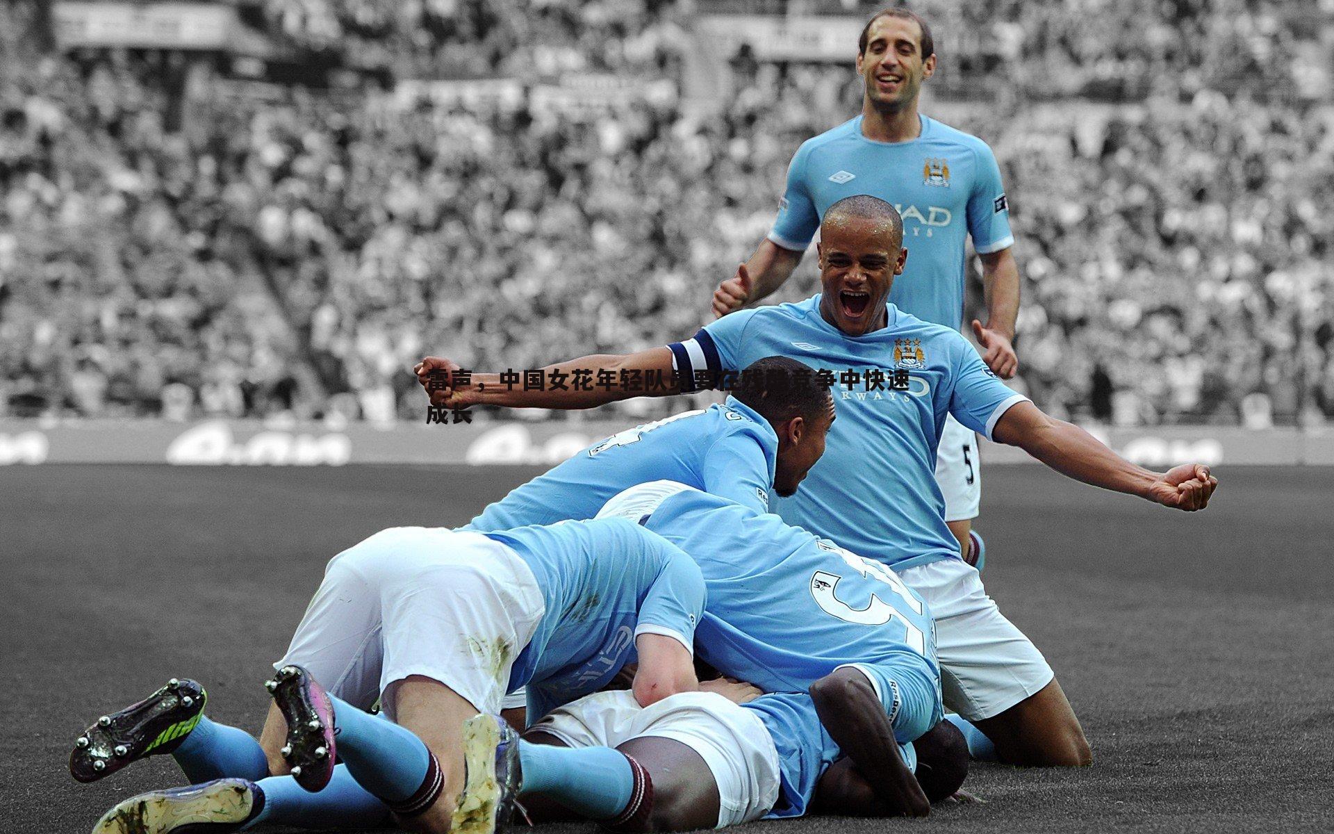 雷声，中国女花年轻队员要在残酷竞争中快速成长